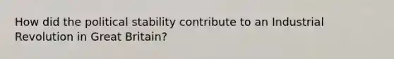 How did the political stability contribute to an Industrial Revolution in Great Britain?