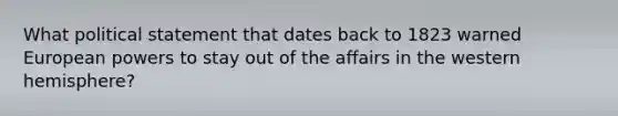 What political statement that dates back to 1823 warned European powers to stay out of the affairs in the western hemisphere?