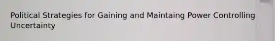 Political Strategies for Gaining and Maintaing Power Controlling Uncertainty
