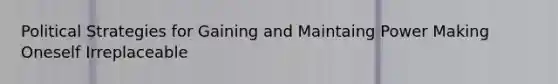 Political Strategies for Gaining and Maintaing Power Making Oneself Irreplaceable