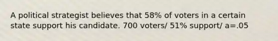 A political strategist believes that 58% of voters in a certain state support his candidate. 700 voters/ 51% support/ a=.05