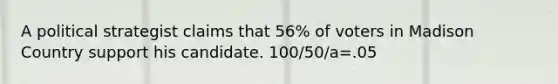 A political strategist claims that 56% of voters in Madison Country support his candidate. 100/50/a=.05