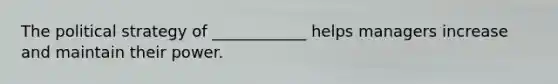 The political strategy of ____________ helps managers increase and maintain their power.