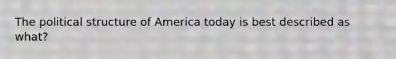 The political structure of America today is best described as what?