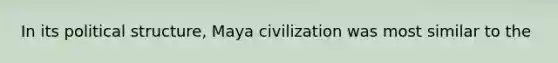 In its political structure, Maya civilization was most similar to the