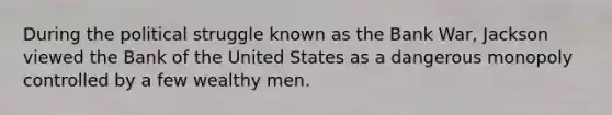 During the political struggle known as the Bank War, Jackson viewed the Bank of the United States as a dangerous monopoly controlled by a few wealthy men.