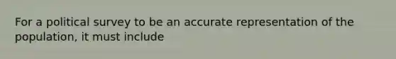 For a political survey to be an accurate representation of the population, it must include