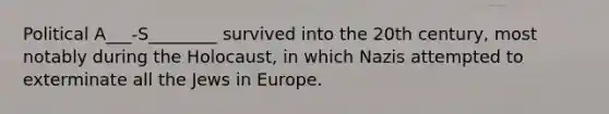 Political A___-S________ survived into the 20th century, most notably during the Holocaust, in which Nazis attempted to exterminate all the Jews in Europe.