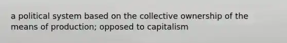 a political system based on the collective ownership of the means of production; opposed to capitalism