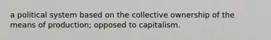 a political system based on the collective ownership of the means of production; opposed to capitalism.