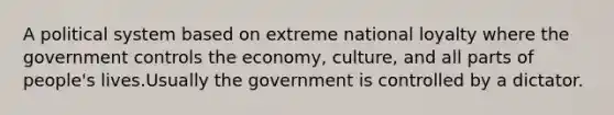 A political system based on extreme national loyalty where the government controls the economy, culture, and all parts of people's lives.Usually the government is controlled by a dictator.