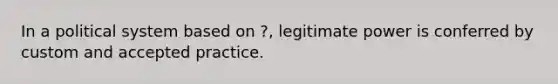 In a political system based on ?, legitimate power is conferred by custom and accepted practice.