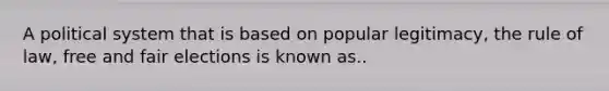 A political system that is based on popular legitimacy, the rule of law, free and fair elections is known as..