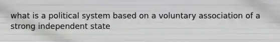 what is a political system based on a voluntary association of a strong independent state