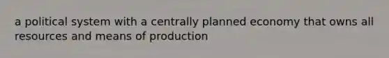 a political system with a centrally planned economy that owns all resources and means of production