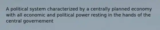 A political system characterized by a centrally planned economy with all economic and political power resting in the hands of the central governement