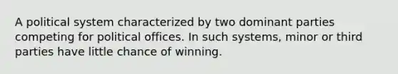 A political system characterized by two dominant parties competing for political offices. In such systems, minor or third parties have little chance of winning.