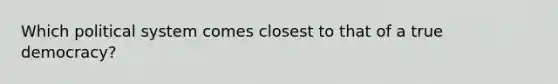 Which political system comes closest to that of a true democracy?
