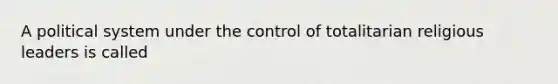 A political system under the control of totalitarian religious leaders is called