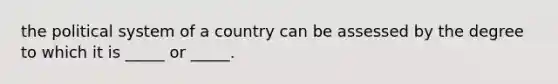 the political system of a country can be assessed by the degree to which it is _____ or _____.