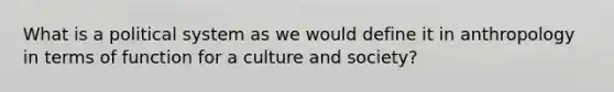 What is a political system as we would define it in anthropology in terms of function for a culture and society?