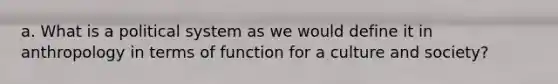 a. What is a political system as we would define it in anthropology in terms of function for a culture and society?