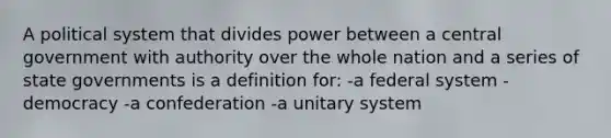 A political system that divides power between a central government with authority over the whole nation and a series of state governments is a definition for: -a federal system -democracy -a confederation -a unitary system