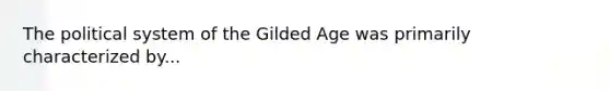 The political system of the Gilded Age was primarily characterized by...