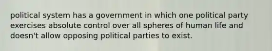 political system has a government in which one political party exercises absolute control over all spheres of human life and doesn't allow opposing political parties to exist.