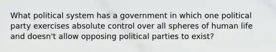 What political system has a government in which one political party exercises absolute control over all spheres of human life and doesn't allow opposing political parties to exist?