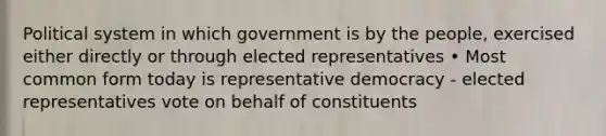 Political system in which government is by the people, exercised either directly or through elected representatives • Most common form today is representative democracy - elected representatives vote on behalf of constituents