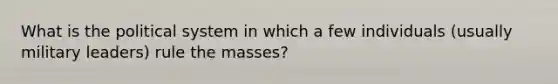 What is the political system in which a few individuals (usually military leaders) rule the masses?