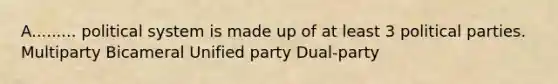 A......... political system is made up of at least 3 political parties. Multiparty Bicameral Unified party Dual-party