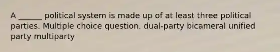 A ______ political system is made up of at least three political parties. Multiple choice question. dual-party bicameral unified party multiparty