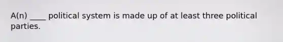 A(n) ____ political system is made up of at least three political parties.