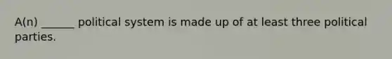 A(n) ______ political system is made up of at least three political parties.