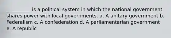 __________ is a political system in which the national government shares power with local governments. a. A unitary government b. Federalism c. A confederation d. A parliamentarian government e. A republic