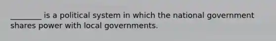 ________ is a political system in which the national government shares power with local governments.