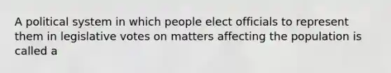 A political system in which people elect officials to represent them in legislative votes on matters affecting the population is called a