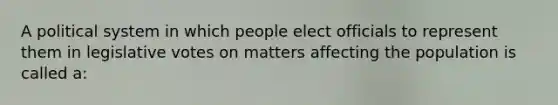 A political system in which people elect officials to represent them in legislative votes on matters affecting the population is called a: