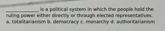 ______________ is a political system in which the people hold the ruling power either directly or through elected representatives. a. totalitarianism b. democracy c. monarchy d. authoritarianism