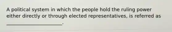 A political system in which the people hold the ruling power either directly or through elected representatives, is referred as _______________________.