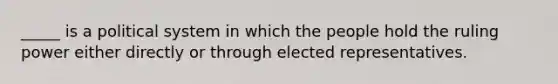 _____ is a political system in which the people hold the ruling power either directly or through elected representatives.