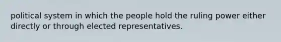 political system in which the people hold the ruling power either directly or through elected representatives.