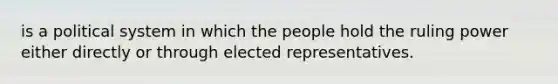 is a political system in which the people hold the ruling power either directly or through elected representatives.