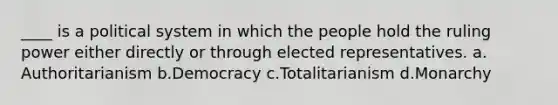 ____ is a political system in which the people hold the ruling power either directly or through elected representatives. a.​Authoritarianism b.​Democracy c.​Totalitarianism d.​Monarchy