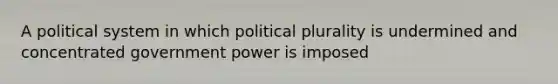 A political system in which political plurality is undermined and concentrated government power is imposed