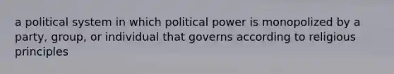 a political system in which political power is monopolized by a party, group, or individual that governs according to religious principles