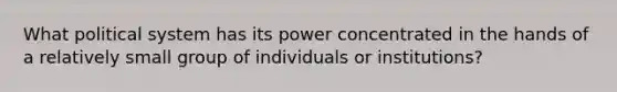 What political system has its power concentrated in the hands of a relatively small group of individuals or institutions?