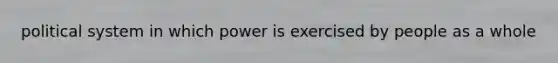 political system in which power is exercised by people as a whole